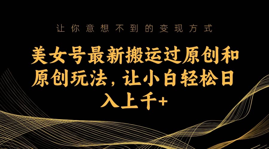 美女号最新搬运过原创和原创玩法，让小白轻松日入上千+大成网创吧-网创项目资源站-副业项目-创业项目-搞钱项目大成网创吧