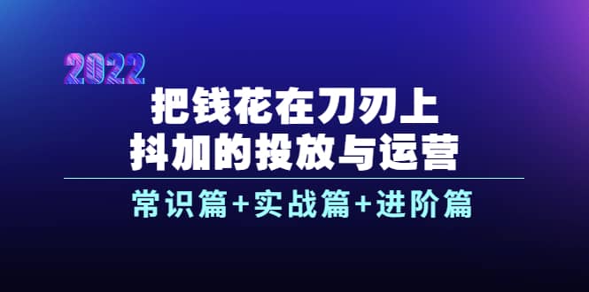 把钱花在刀刃上,抖加的投放与运营:常识篇+实战篇+进阶篇(28节课)大成网创吧-网创项目资源站-副业项目-创业项目-搞钱项目大成网创吧