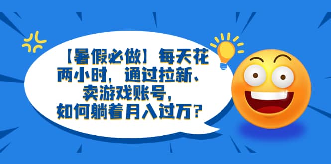【暑假必做】每天花两小时，通过拉新、卖游戏账号，如何躺着月入过万？大成网创吧-网创项目资源站-副业项目-创业项目-搞钱项目大成网创吧