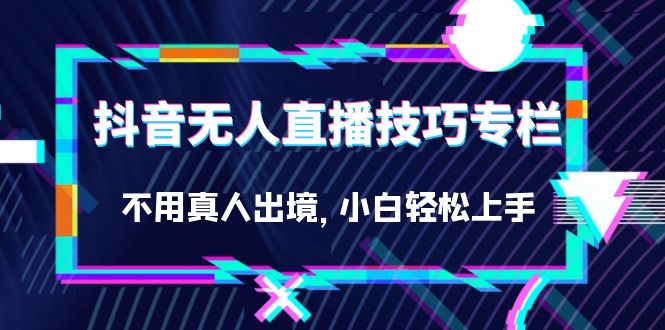 抖音无人直播技巧专栏，不用真人出境，小白轻松上手（27节）大成网创吧-网创项目资源站-副业项目-创业项目-搞钱项目大成网创吧