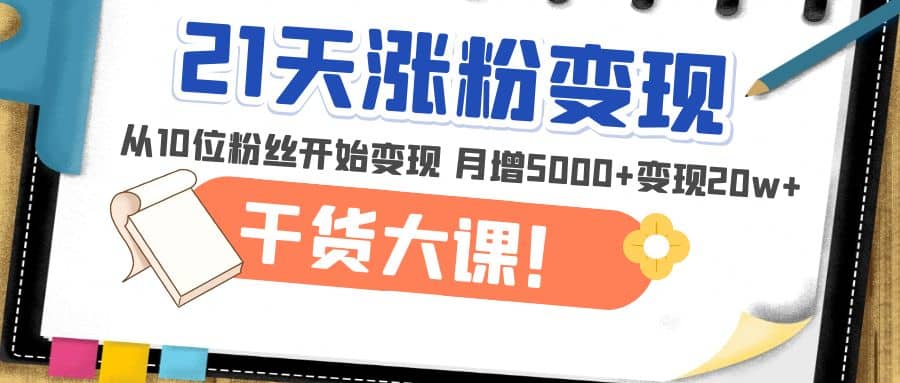 21天精准涨粉变现干货大课：从10位粉丝开始变现 月增5000+大成网创吧-网创项目资源站-副业项目-创业项目-搞钱项目大成网创吧