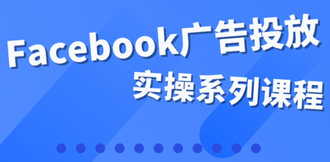 百万级广告操盘手带你玩Facebook全系列投放：运营和广告优化技能实操大成网创吧-网创项目资源站-副业项目-创业项目-搞钱项目大成网创吧