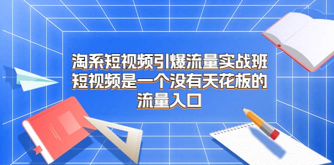 淘系短视频引爆流量实战班，短视频是一个没有天花板的流量入口大成网创吧-网创项目资源站-副业项目-创业项目-搞钱项目大成网创吧