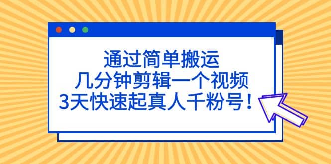 通过简单搬运，几分钟剪辑一个视频，3天快速起真人千粉号大成网创吧-网创项目资源站-副业项目-创业项目-搞钱项目大成网创吧
