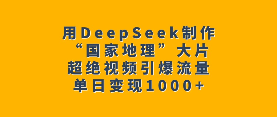 用DeepSeek制作“国家地理”大片，超绝视频引爆流量，单日变现1000+大成网创吧-网创项目资源站-副业项目-创业项目-搞钱项目大成网创吧