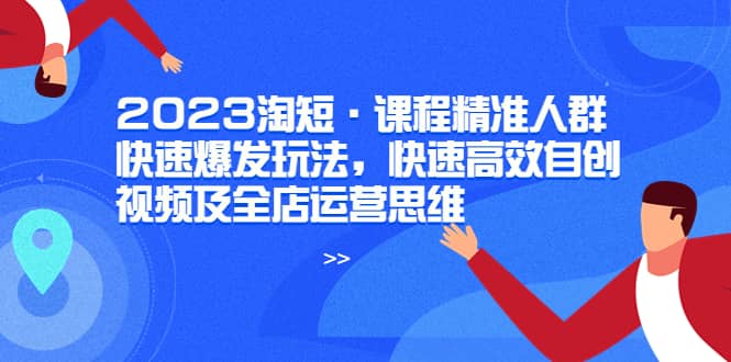 2023淘短·课程精准人群快速爆发玩法，快速高效自创视频及全店运营思维大成网创吧-网创项目资源站-副业项目-创业项目-搞钱项目大成网创吧