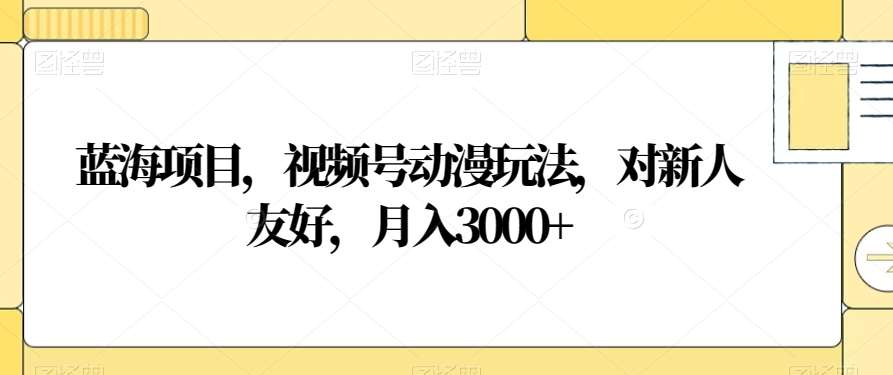 视频号动漫玩法，对新人友好，月入3000+，蓝海项目大成网创吧-网创项目资源站-副业项目-创业项目-搞钱项目大成网创吧