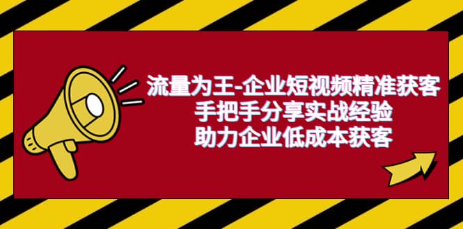 流量为王-企业 短视频精准获客，手把手分享实战经验，助力企业低成本获客大成网创吧-网创项目资源站-副业项目-创业项目-搞钱项目大成网创吧