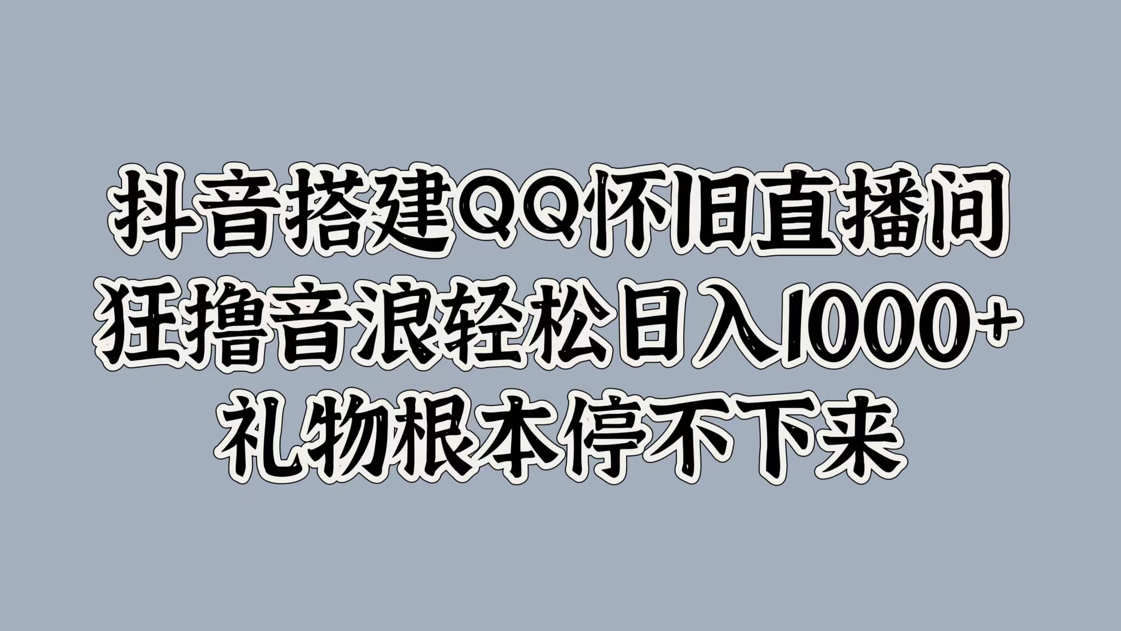 抖音搭建QQ怀旧直播间，狂撸音浪轻松日入1000+礼物根本停不下来大成网创吧-网创项目资源站-副业项目-创业项目-搞钱项目大成网创吧