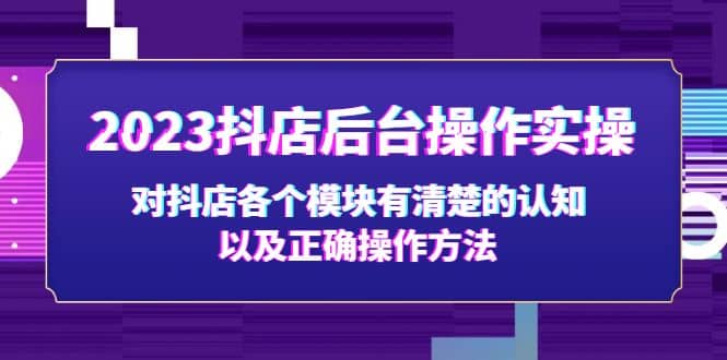 2023抖店后台操作实操，对抖店各个模块有清楚的认知以及正确操作方法大成网创吧-网创项目资源站-副业项目-创业项目-搞钱项目大成网创吧