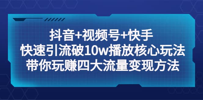 抖音+视频号+快手 快速引流破10w播放核心玩法：带你玩赚四大流量变现方法大成网创吧-网创项目资源站-副业项目-创业项目-搞钱项目大成网创吧