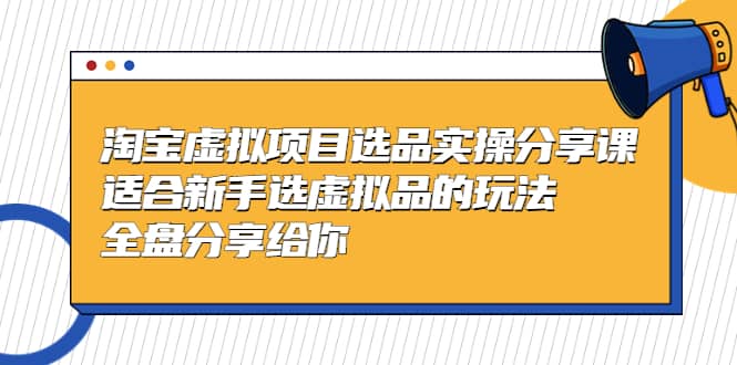 淘宝虚拟项目选品实操分享课，适合新手选虚拟品的玩法 全盘分享给你大成网创吧-网创项目资源站-副业项目-创业项目-搞钱项目大成网创吧