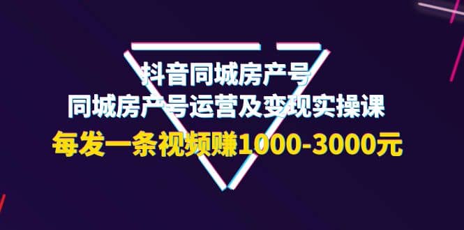 抖音同城房产号，同城房产号运营及变现实操课，每发一条视频赚1000-3000元大成网创吧-网创项目资源站-副业项目-创业项目-搞钱项目大成网创吧