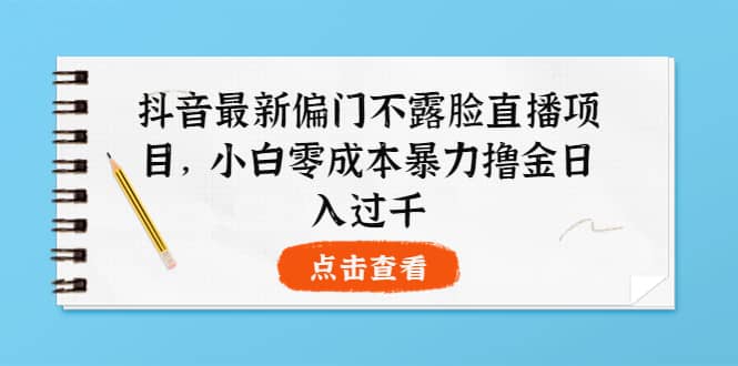抖音最新偏门不露脸直播项目，小白零成本暴力撸金日入1000+大成网创吧-网创项目资源站-副业项目-创业项目-搞钱项目大成网创吧