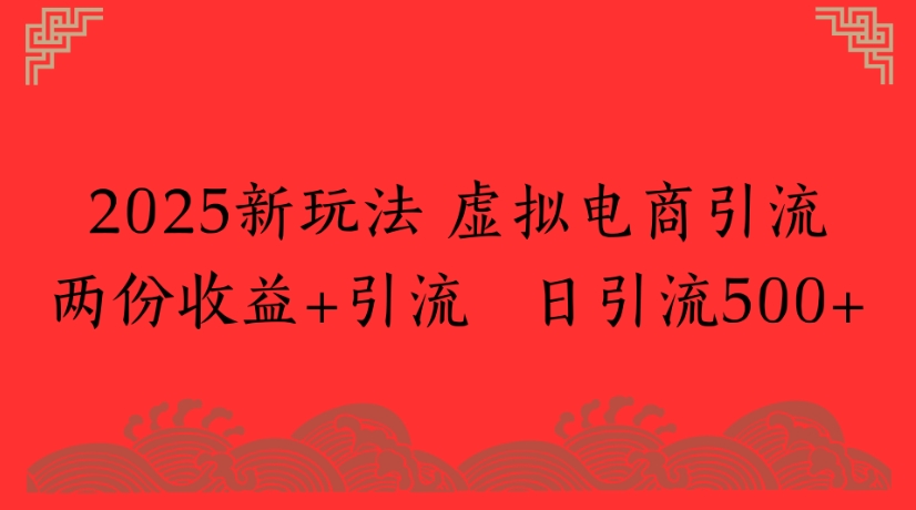 2025新玩法，虚拟电商引流两份收益+引流 日引流500+大成网创吧-网创项目资源站-副业项目-创业项目-搞钱项目大成网创吧