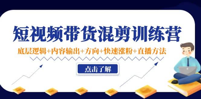 短视频带货混剪训练营：底层逻辑+内容输出+方向+快速涨粉+直播方法！大成网创吧-网创项目资源站-副业项目-创业项目-搞钱项目大成网创吧