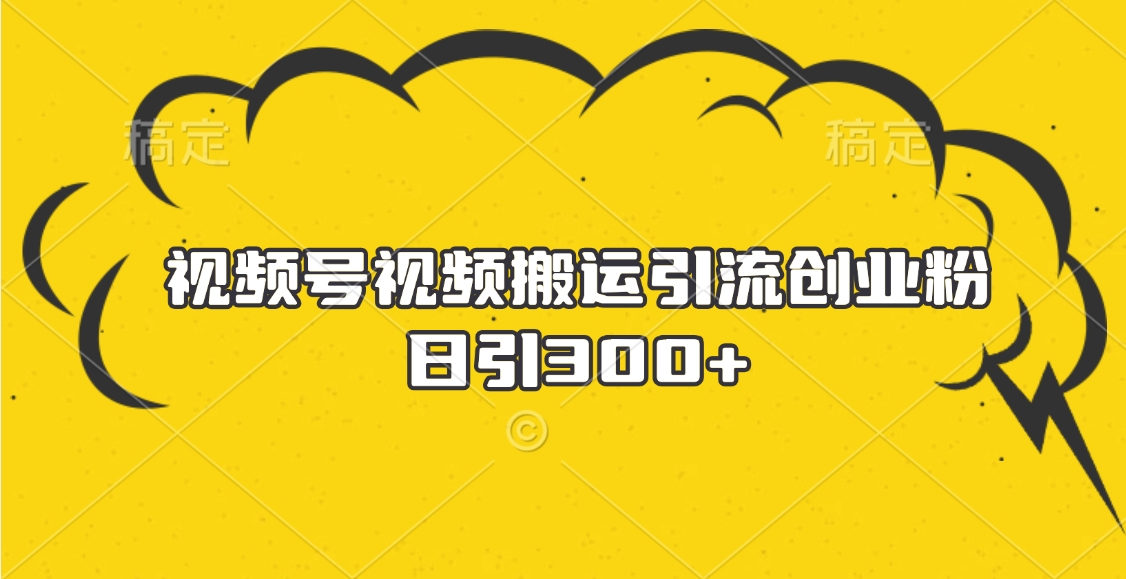视频号视频搬运引流创业粉，日引300+大成网创吧-网创项目资源站-副业项目-创业项目-搞钱项目大成网创吧