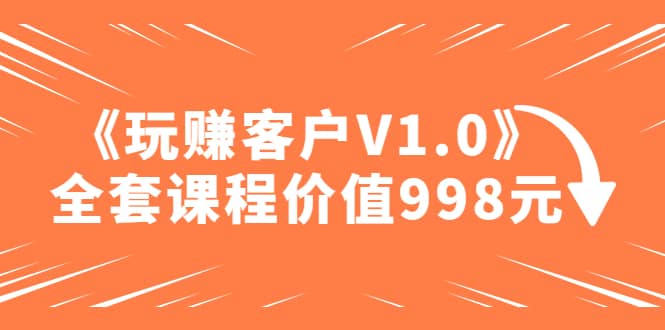某收费课程《玩赚客户V1.0》全套课程价值998元大成网创吧-网创项目资源站-副业项目-创业项目-搞钱项目大成网创吧