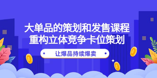 大单品的策划和发售课程：重构立体竞争卡位策划，让爆品持续爆卖大成网创吧-网创项目资源站-副业项目-创业项目-搞钱项目大成网创吧