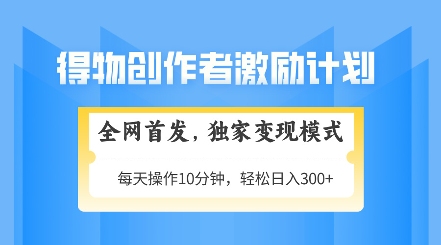 得物创作者激励，独家变现模式，轻松上手，日入3张+ 可矩阵、可放大大成网创吧-网创项目资源站-副业项目-创业项目-搞钱项目大成网创吧