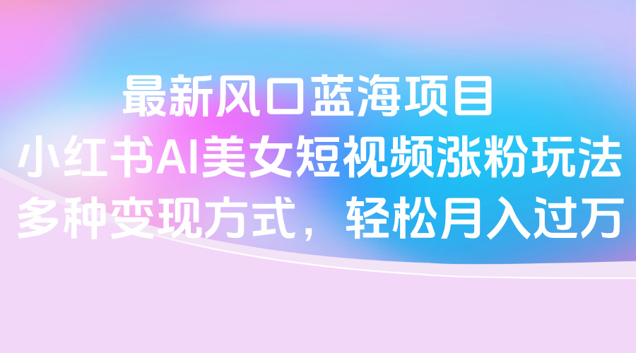 最新风口蓝海项目,小红书AI美女短视频涨粉玩法,多种变现方式轻松月入过万大成网创吧-网创项目资源站-副业项目-创业项目-搞钱项目大成网创吧