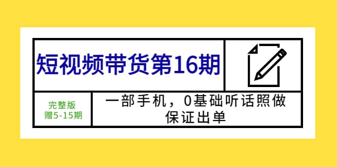 短视频带货第16期：一部手机，0基础听话照做，保证出单大成网创吧-网创项目资源站-副业项目-创业项目-搞钱项目大成网创吧