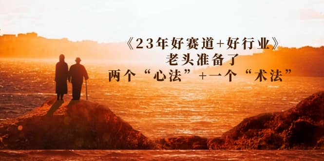 某收费文章《23年好赛道+好行业》老头准备了两个“心法”+一个“术法”大成网创吧-网创项目资源站-副业项目-创业项目-搞钱项目大成网创吧