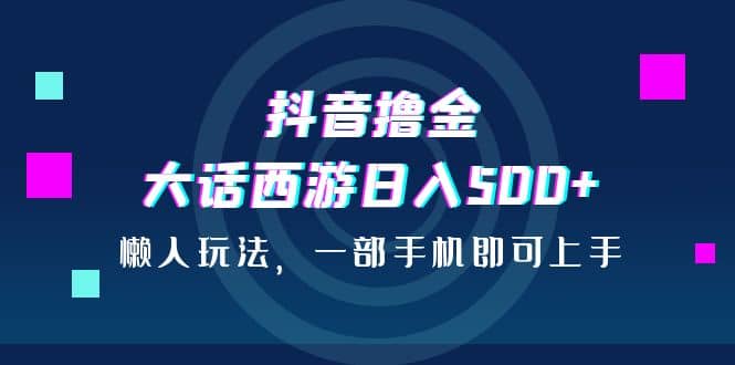 抖音撸金，大话西游日入500+，懒人玩法，一部手机即可上手大成网创吧-网创项目资源站-副业项目-创业项目-搞钱项目大成网创吧