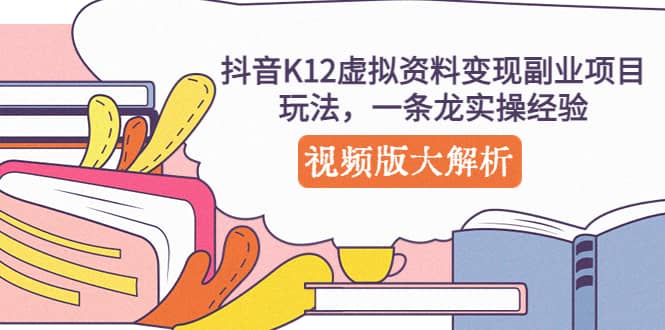 抖音K12虚拟资料变现副业项目玩法，一条龙实操经验，视频版大解析大成网创吧-网创项目资源站-副业项目-创业项目-搞钱项目大成网创吧