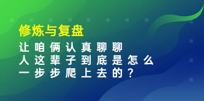 某收费文章：修炼与复盘 让咱俩认真聊聊 人这辈子到底怎么一步步爬上去的?大成网创吧-网创项目资源站-副业项目-创业项目-搞钱项目大成网创吧