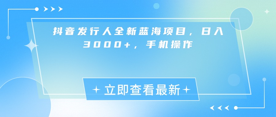 抖音发行人全新蓝海项目，日入3000+，手机操作大成网创吧-网创项目资源站-副业项目-创业项目-搞钱项目大成网创吧