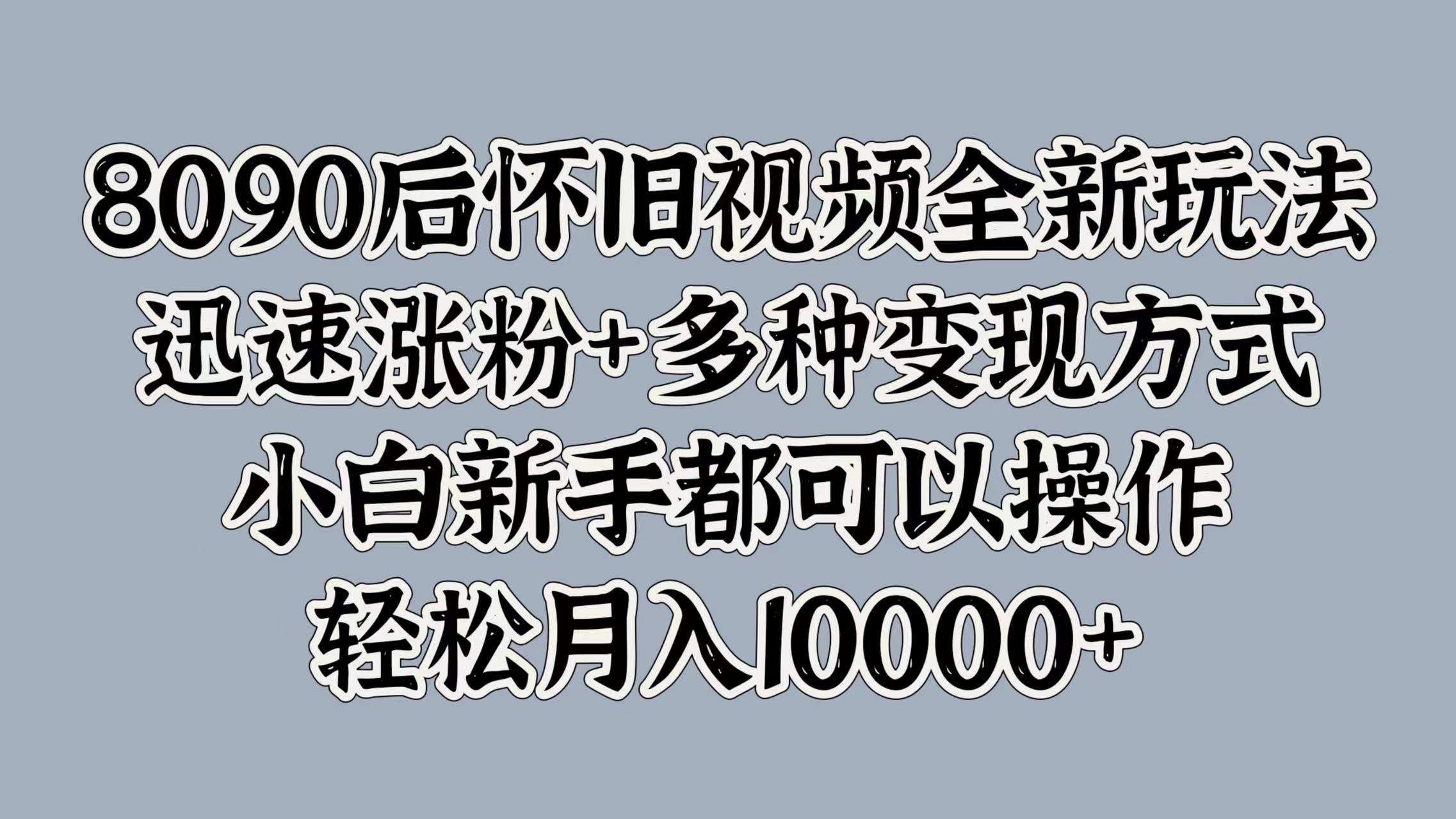 8090后怀旧视频全新玩法，迅速涨粉+多种变现方式，小白新手都可以操作，轻松月入10000+大成网创吧-网创项目资源站-副业项目-创业项目-搞钱项目大成网创吧