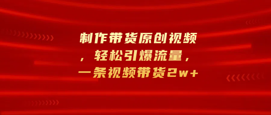 制作带货原创视频，轻松引爆流量，一条视频带货2w+大成网创吧-网创项目资源站-副业项目-创业项目-搞钱项目大成网创吧
