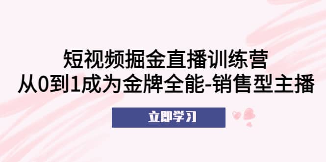 短视频掘金直播训练营：从0到1成为金牌全能-销售型主播大成网创吧-网创项目资源站-副业项目-创业项目-搞钱项目大成网创吧