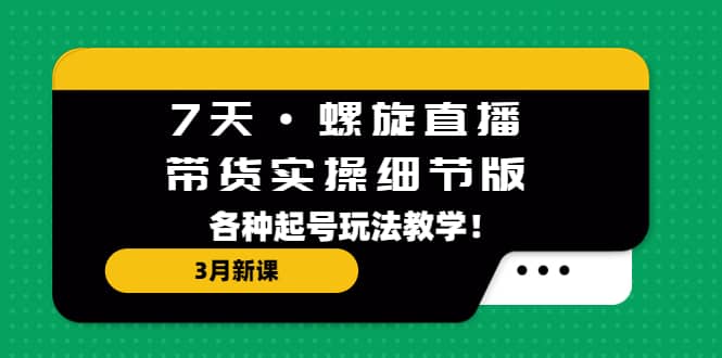 7天·螺旋直播·带货实操细节版：3月新课，各种起号玩法教学大成网创吧-网创项目资源站-副业项目-创业项目-搞钱项目大成网创吧