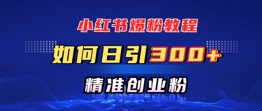 小红书爆粉教程，如何日引300+创业粉，快速实现精准变现！大成网创吧-网创项目资源站-副业项目-创业项目-搞钱项目大成网创吧
