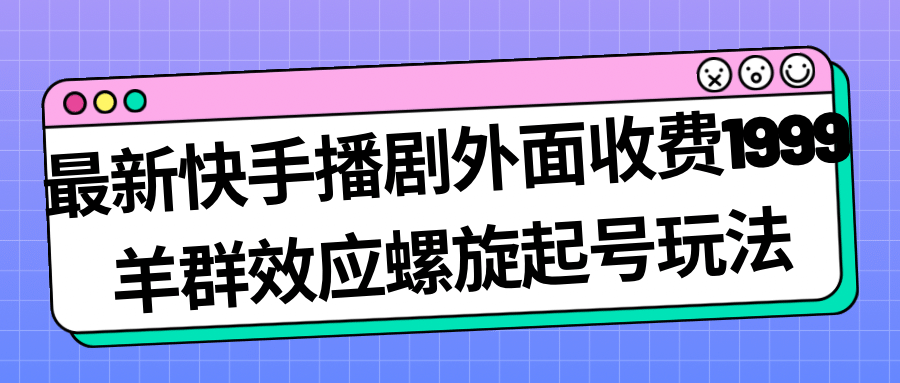 最新快手播剧外面收费1999羊群效应螺旋起号玩法配合流量日入几百完全没问题大成网创吧-网创项目资源站-副业项目-创业项目-搞钱项目大成网创吧