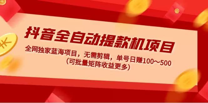 抖音全自动提款机项目：独家蓝海 无需剪辑 单号日赚100～500 (可批量矩阵)大成网创吧-网创项目资源站-副业项目-创业项目-搞钱项目大成网创吧