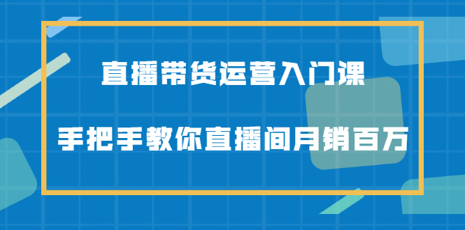 直播带货运营入门课，手把手教你直播间月销百万大成网创吧-网创项目资源站-副业项目-创业项目-搞钱项目大成网创吧