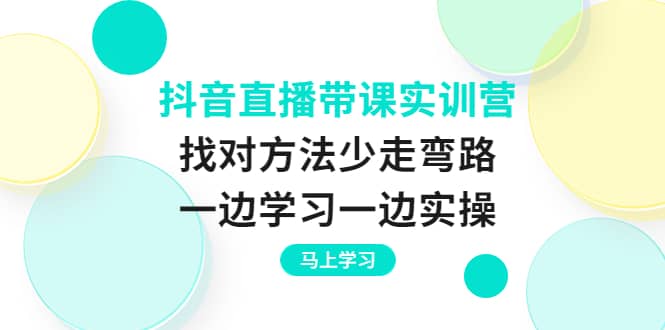 抖音直播带课实训营：找对方法少走弯路，一边学习一边实操大成网创吧-网创项目资源站-副业项目-创业项目-搞钱项目大成网创吧