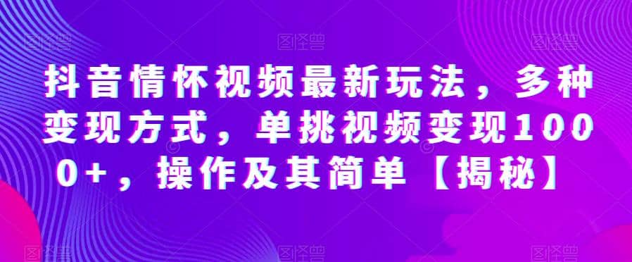 抖音情怀视频最新玩法，多种变现方式，单挑视频变现1000+，操作及其简单【揭秘】大成网创吧-网创项目资源站-副业项目-创业项目-搞钱项目大成网创吧