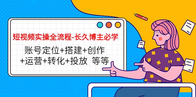 短视频实操全流程-长久博主必学：账号定位+搭建+创作+运营+转化+投放 等等网创吧-网创项目资源站-副业项目-创业项目-搞钱项目大成网创吧