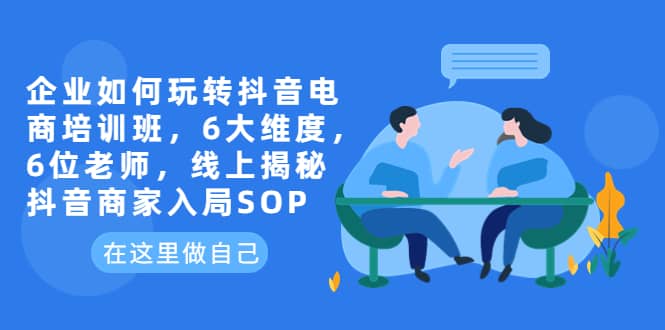 企业如何玩转抖音电商培训班，6大维度，6位老师，线上揭秘抖音商家入局SOP大成网创吧-网创项目资源站-副业项目-创业项目-搞钱项目大成网创吧