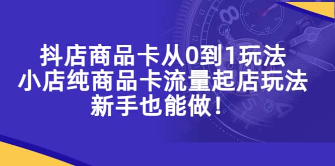 抖店商品卡从0到1玩法，小店纯商品卡流量起店玩法，新手也能做大成网创吧-网创项目资源站-副业项目-创业项目-搞钱项目大成网创吧