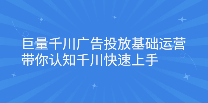 巨量千川广告投放基础运营，带你认知千川快速上手大成网创吧-网创项目资源站-副业项目-创业项目-搞钱项目大成网创吧