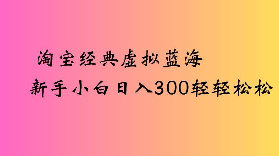 淘宝经典虚拟蓝海新手小白日入300轻轻松松大成网创吧-网创项目资源站-副业项目-创业项目-搞钱项目大成网创吧
