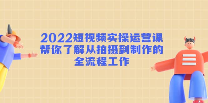 2022短视频实操运营课：帮你了解从拍摄到制作的全流程工作大成网创吧-网创项目资源站-副业项目-创业项目-搞钱项目大成网创吧