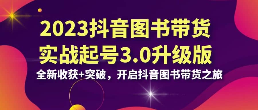 2023抖音 图书带货实战起号3.0升级版：全新收获+突破，开启抖音图书带货之旅大成网创吧-网创项目资源站-副业项目-创业项目-搞钱项目大成网创吧