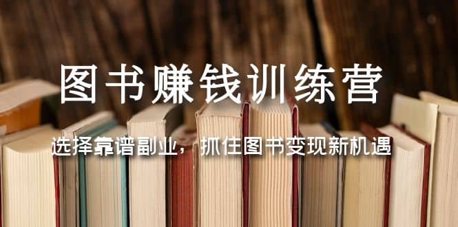 图书赚钱训练营：选择靠谱副业，抓住图书变现新机遇大成网创吧-网创项目资源站-副业项目-创业项目-搞钱项目大成网创吧