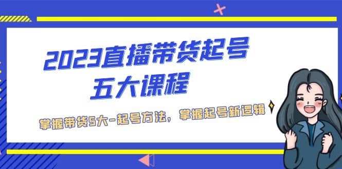 2023直播带货起号五大课程，掌握带货5大-起号方法，掌握起新号逻辑大成网创吧-网创项目资源站-副业项目-创业项目-搞钱项目大成网创吧